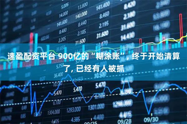 速盈配资平台 900亿的“糊涂账”, 终于开始清算了, 已经有人被抓