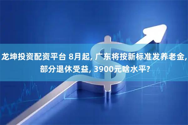 龙坤投资配资平台 8月起, 广东将按新标准发养老金, 部分退休受益, 3900元啥水平?