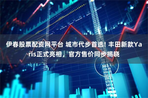 伊春股票配资网平台 城市代步首选! 丰田新款Yaris正式亮相，官方售价同步揭晓