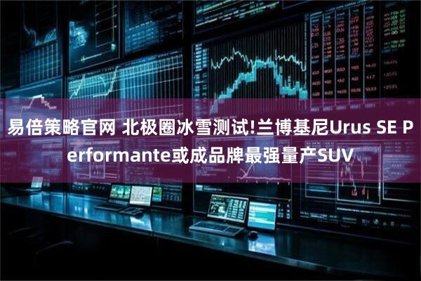 易倍策略官网 北极圈冰雪测试!兰博基尼Urus SE Performante或成品牌最强量产SUV