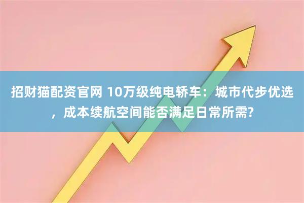 招财猫配资官网 10万级纯电轿车：城市代步优选，成本续航空间能否满足日常所需?