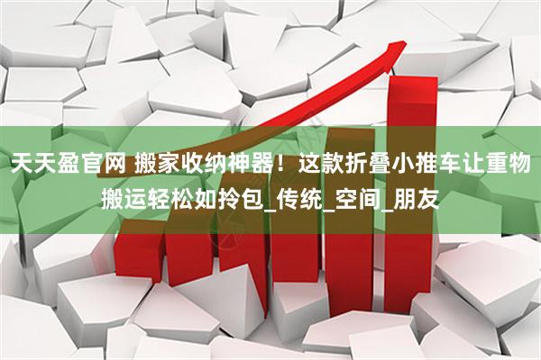 天天盈官网 搬家收纳神器！这款折叠小推车让重物搬运轻松如拎包_传统_空间_朋友