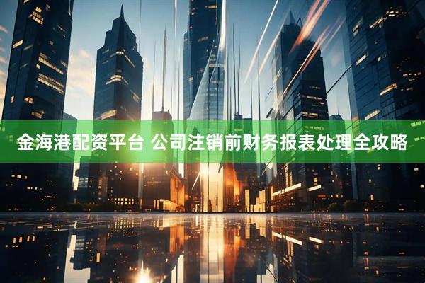 金海港配资平台 公司注销前财务报表处理全攻略