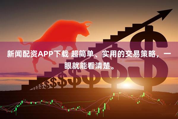 新闻配资APP下载 超简单、实用的交易策略，一眼就能看清楚。