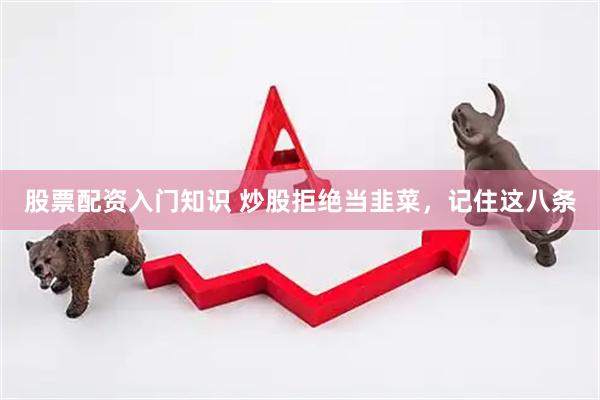 股票配资入门知识 炒股拒绝当韭菜，记住这八条