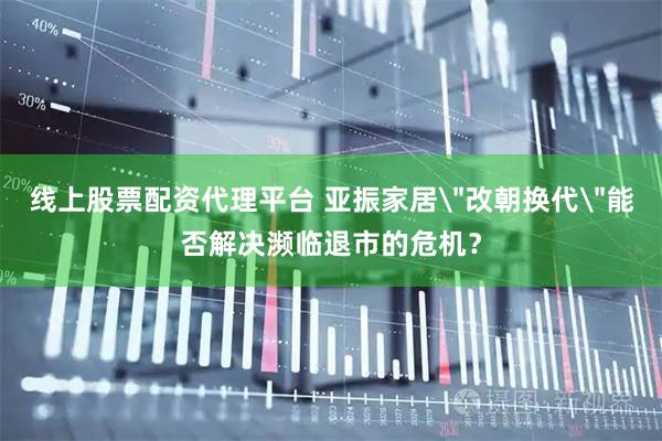 线上股票配资代理平台 亚振家居＂改朝换代＂能否解决濒临退市的危机？