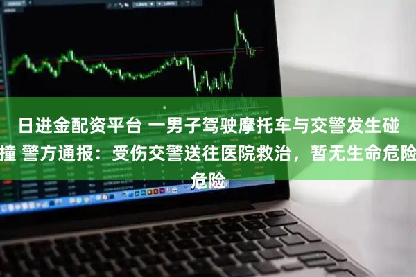 日进金配资平台 一男子驾驶摩托车与交警发生碰撞 警方通报：受伤交警送往医院救治，暂无生命危险