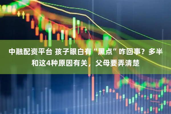 中融配资平台 孩子眼白有“黑点”咋回事？多半和这4种原因有关，父母要弄清楚
