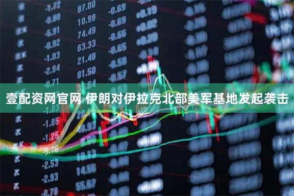 壹配资网官网 伊朗对伊拉克北部美军基地发起袭击