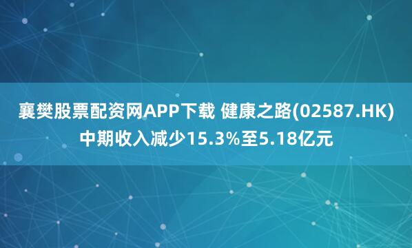 襄樊股票配资网APP下载 健康之路(02587.HK)中期收入减少15.3%至5.18亿元