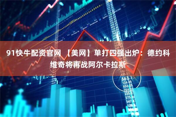 91快牛配资官网 【美网】单打四强出炉：德约科维奇将再战阿尔卡拉斯