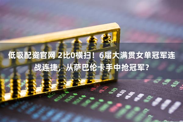 低吸配资官网 2比0横扫！6届大满贯女单冠军连战连捷，从萨巴伦卡手中抢冠军？