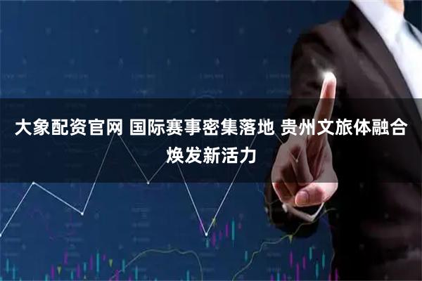 大象配资官网 国际赛事密集落地 贵州文旅体融合焕发新活力