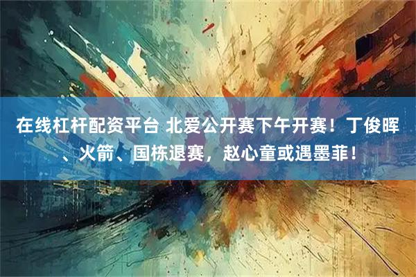 在线杠杆配资平台 北爱公开赛下午开赛！丁俊晖、火箭、国栋退赛，赵心童或遇墨菲！