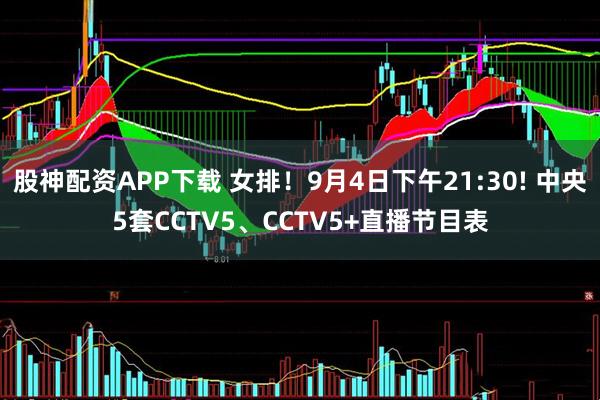 股神配资APP下载 女排！9月4日下午21:30! 中央5套CCTV5、CCTV5+直播节目表