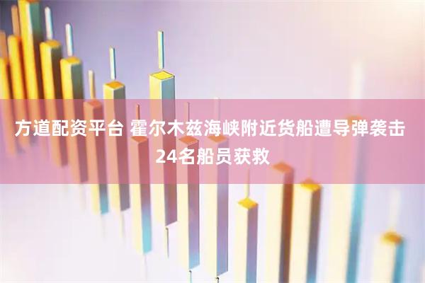 方道配资平台 霍尔木兹海峡附近货船遭导弹袭击 24名船员获救