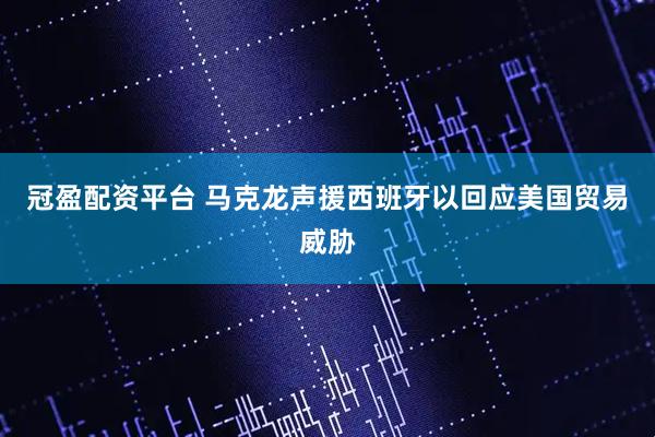 冠盈配资平台 马克龙声援西班牙以回应美国贸易威胁