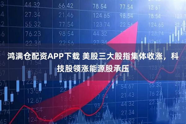 鸿满仓配资APP下载 美股三大股指集体收涨，科技股领涨能源股承压