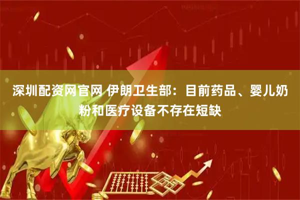 深圳配资网官网 伊朗卫生部：目前药品、婴儿奶粉和医疗设备不存在短缺