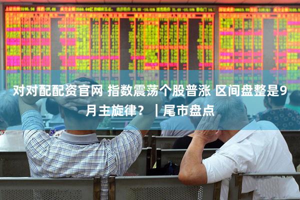 对对配配资官网 指数震荡个股普涨 区间盘整是9月主旋律？｜尾市盘点