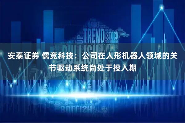 安泰证券 儒竞科技：公司在人形机器人领域的关节驱动系统尚处于投入期