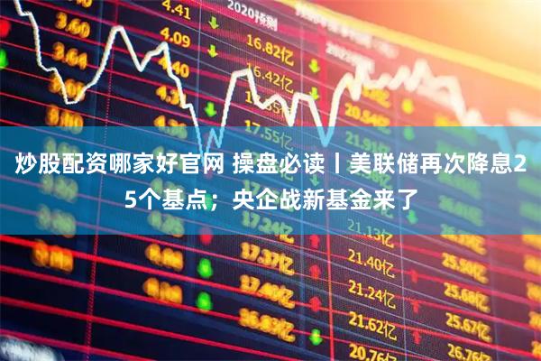 炒股配资哪家好官网 操盘必读丨美联储再次降息25个基点；央企战新基金来了
