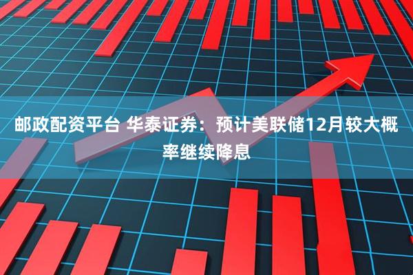 邮政配资平台 华泰证券：预计美联储12月较大概率继续降息