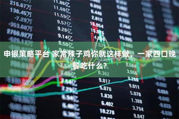 申银策略平台 家常辣子鸡你就这样做，一家四口晚餐吃什么?