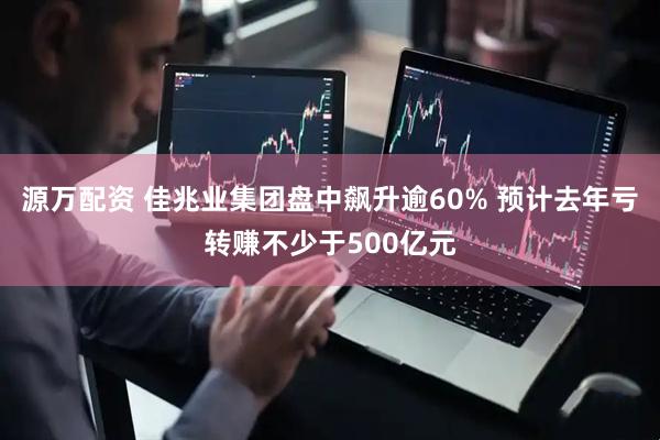 源万配资 佳兆业集团盘中飙升逾60% 预计去年亏转赚不少于500亿元