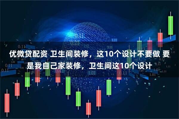 优微贷配资 卫生间装修，这10个设计不要做 要是我自己家装修，卫生间这10个设计