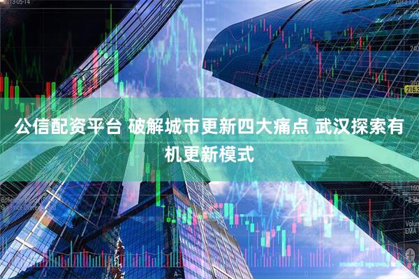 公信配资平台 破解城市更新四大痛点 武汉探索有机更新模式